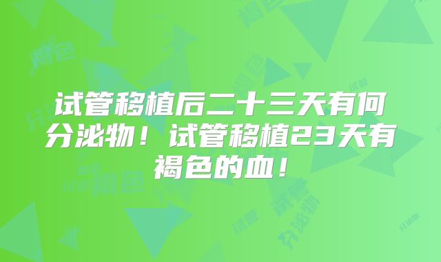 试管移植后二十三天有何分泌物!试管移植23天有褐色的血!