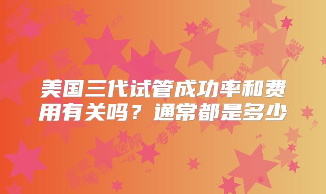 美国三代试管成功率和费用有关吗？通常都是多少