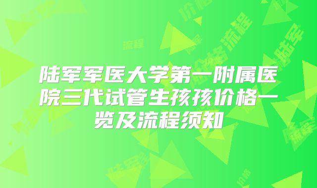 陆军军医大学第一附属医院三代试管生孩孩价格一览及流程须知