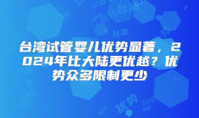 台湾试管婴儿优势显著,2024年比大陆更优越?优势众多限制更少