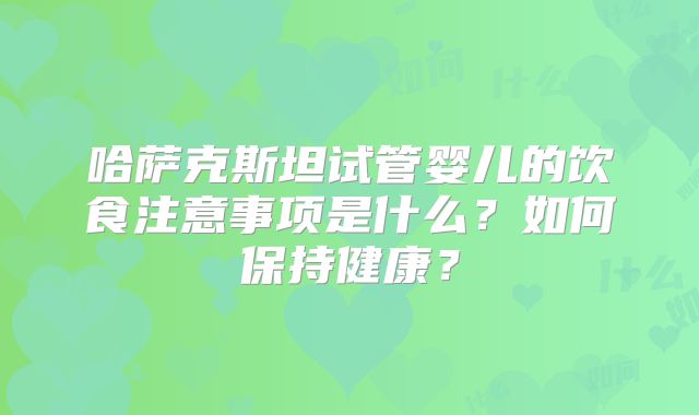 哈萨克斯坦试管婴儿的饮食注意事项是什么？如何保持健康？