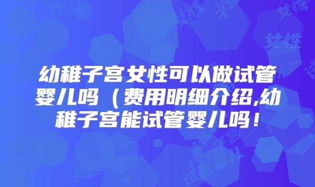 幼稚子宫女性可以做试管婴儿吗(费用明细介绍,幼稚子宫能试管婴儿吗!