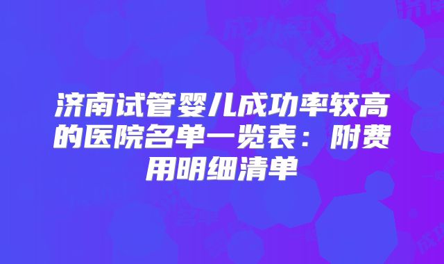 济南试管婴儿成功率较高的医院名单一览表：附费用明细清单
