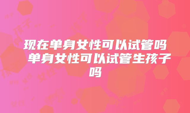 现在单身女性可以试管吗 单身女性可以试管生孩子吗