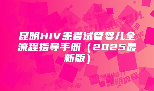 昆明HIV患者试管婴儿全流程指导手册（2025最新版）