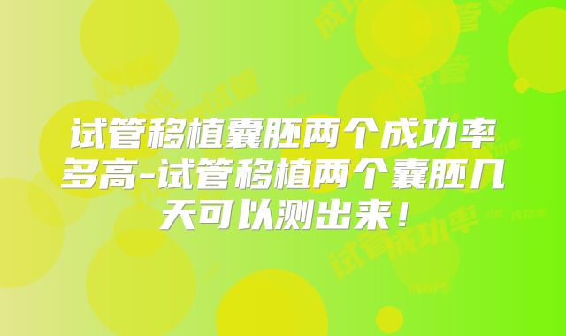 试管移植囊胚两个成功率多高-试管移植两个囊胚几天可以测出来!