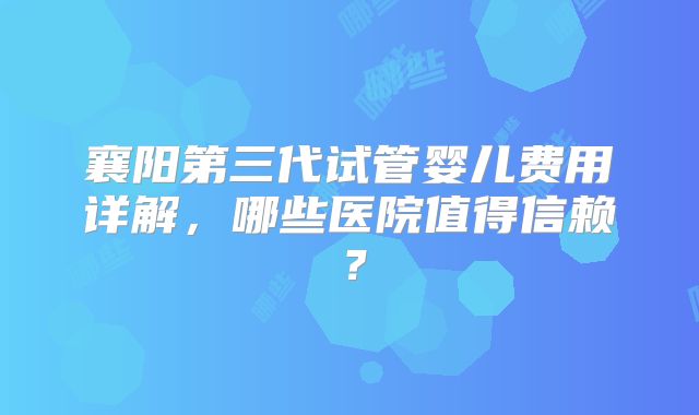 襄阳第三代试管婴儿费用详解，哪些医院值得信赖？