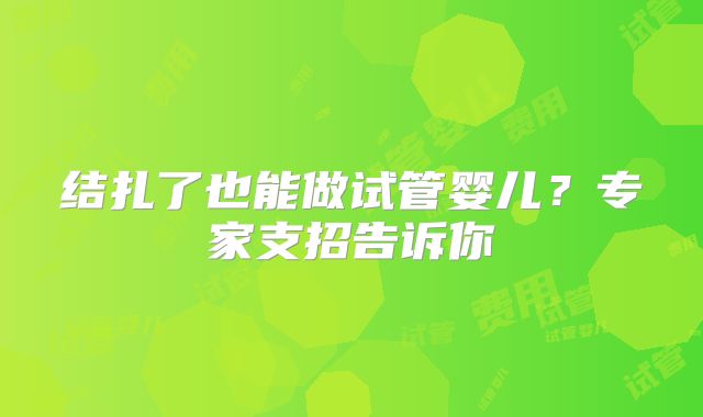 结扎了也能做试管婴儿?专家支招告诉你