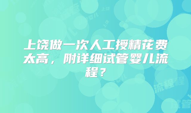 上饶做一次人工授精花费太高，附详细试管婴儿流程？