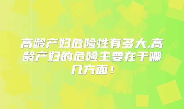 高龄产妇危险性有多大,高龄产妇的危险主要在于哪几方面!