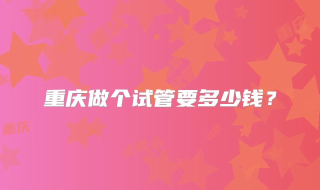 重庆做个试管要多少钱？
