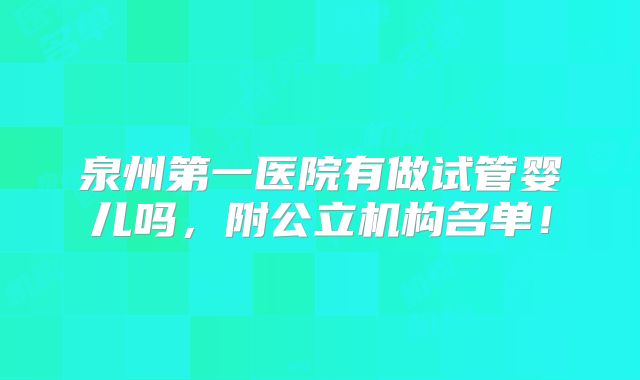 泉州第一医院有做试管婴儿吗,附公立机构名单!