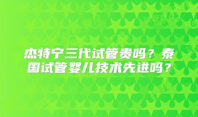 杰特宁三代试管贵吗?泰国试管婴儿技术先进吗?