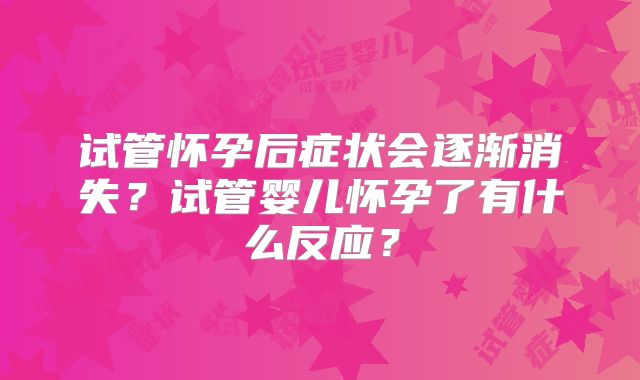 试管怀孕后症状会逐渐消失?试管婴儿怀孕了有什么反应?