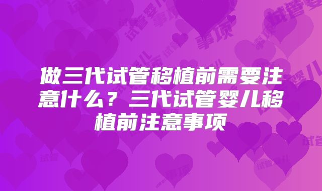 做三代试管移植前需要注意什么?三代试管婴儿移植前注意事项