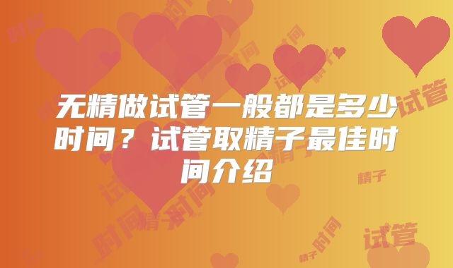 无精做试管一般都是多少时间？试管取精子最佳时间介绍