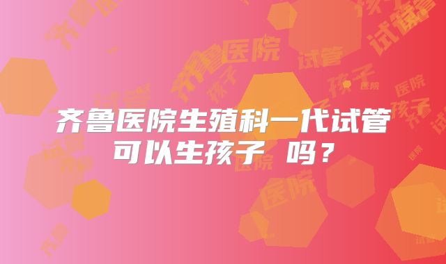 齐鲁医院生殖科一代试管可以生孩子 吗?