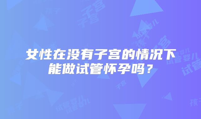 女性在没有子宫的情况下能做试管怀孕吗？