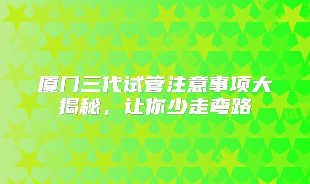 厦门三代试管注意事项大揭秘，让你少走弯路