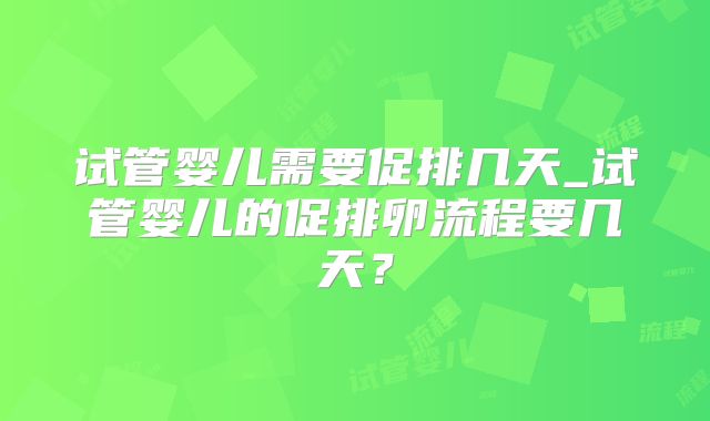 试管婴儿需要促排几天_试管婴儿的促排卵流程要几天？