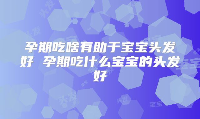 孕期吃啥有助于宝宝头发好 孕期吃什么宝宝的头发好