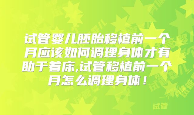 试管婴儿胚胎移植前一个月应该如何调理身体才有助于着床,试管移植前一个月怎么调理身体！