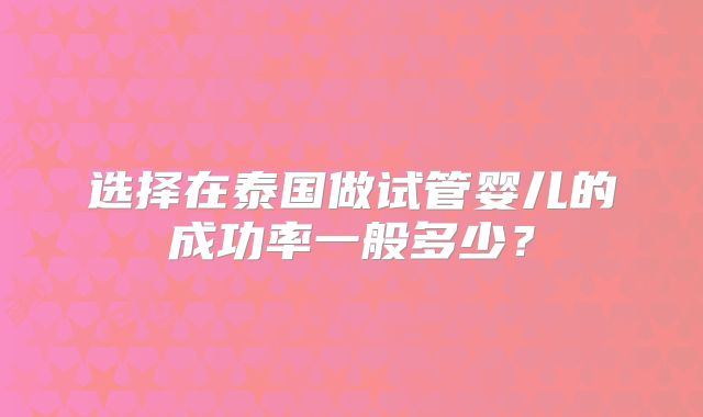 选择在泰国做试管婴儿的成功率一般多少?