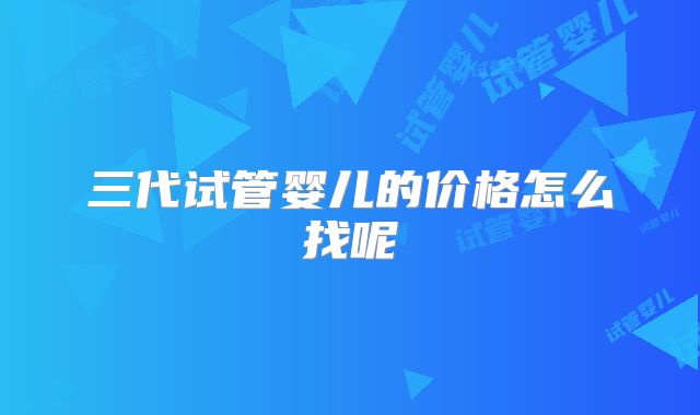 三代试管婴儿的价格怎么找呢