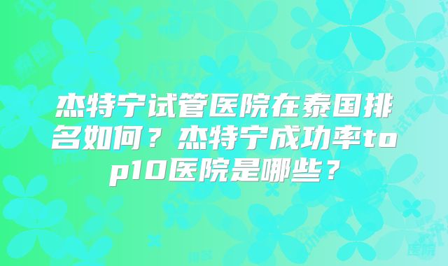 杰特宁试管医院在泰国排名如何？杰特宁成功率top10医院是哪些？