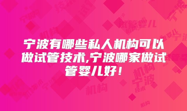 宁波有哪些私人机构可以做试管技术,宁波哪家做试管婴儿好！