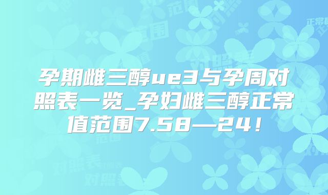 孕期雌三醇ue3与孕周对照表一览_孕妇雌三醇正常值范围7.58—24！