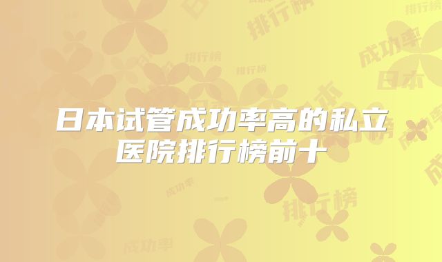 日本试管成功率高的私立医院排行榜前十