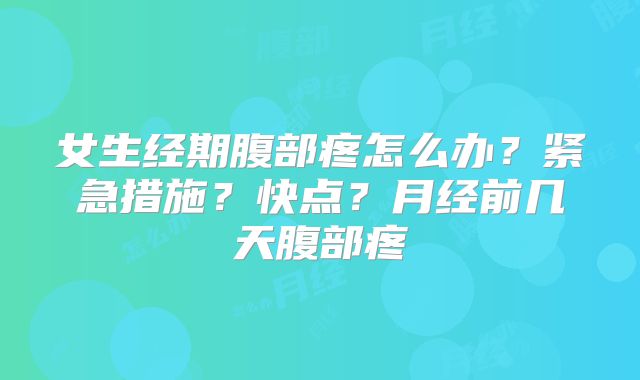 女生经期腹部疼怎么办?紧急措施?快点?月经前几天腹部疼
