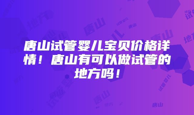 唐山试管婴儿宝贝价格详情！唐山有可以做试管的地方吗！