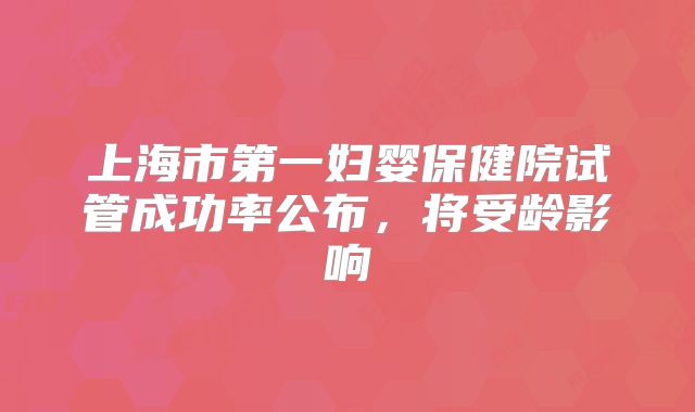 上海市第一妇婴保健院试管成功率公布，将受龄影响