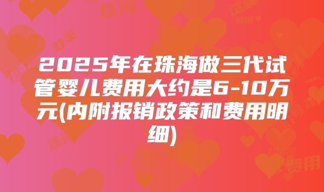 2025年在珠海做三代试管婴儿费用大约是6-10万元(内附报销政策和费用明细)
