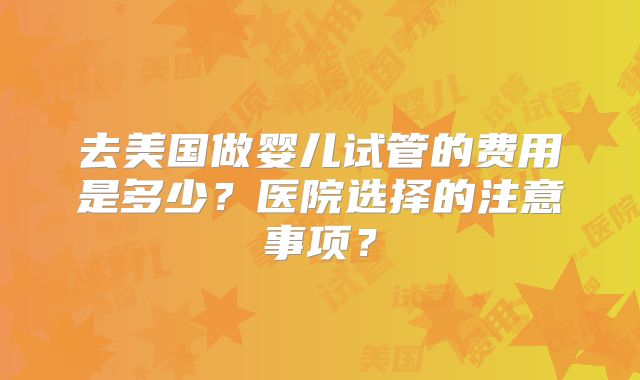 去美国做婴儿试管的费用是多少？医院选择的注意事项？