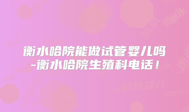衡水哈院能做试管婴儿吗-衡水哈院生殖科电话!