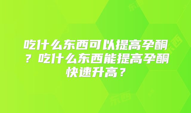 吃什么东西可以提高孕酮？吃什么东西能提高孕酮快速升高？
