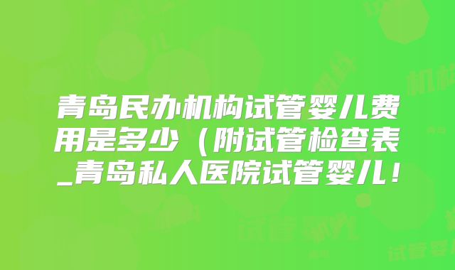 青岛民办机构试管婴儿费用是多少（附试管检查表_青岛私人医院试管婴儿！