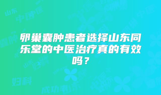 卵巢囊肿患者选择山东同乐堂的中医治疗真的有效吗？