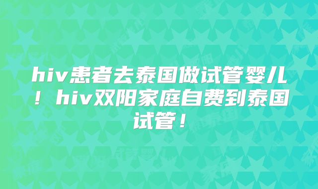 hiv患者去泰国做试管婴儿！hiv双阳家庭自费到泰国试管！
