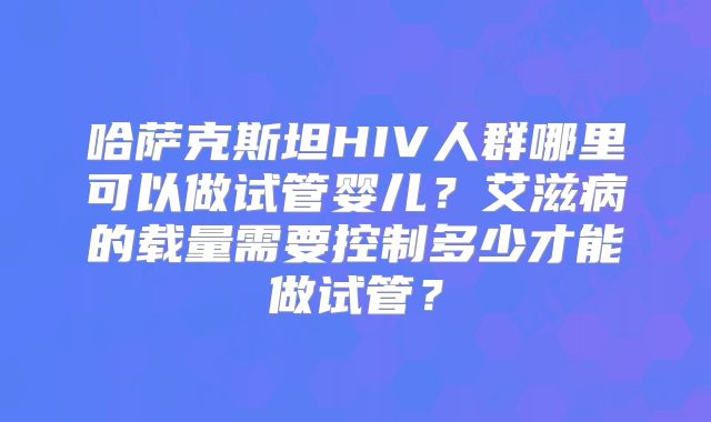 哈萨克斯坦HIV人群哪里可以做试管婴儿?艾滋病的载量需要控制多少才能做试管?