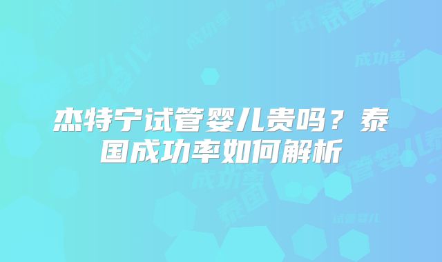 杰特宁试管婴儿贵吗?泰国成功率如何解析