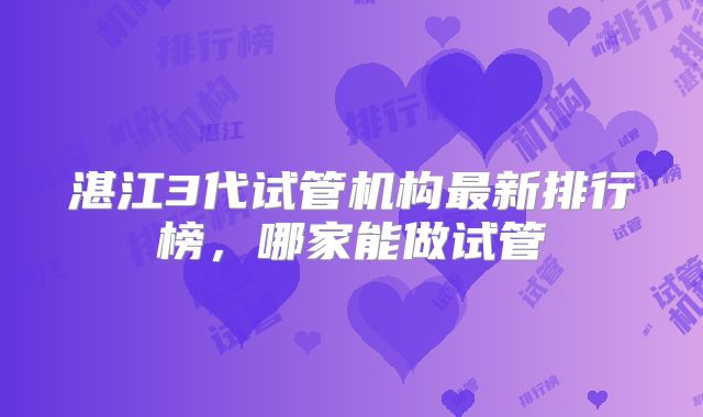 湛江3代试管机构最新排行榜,哪家能做试管