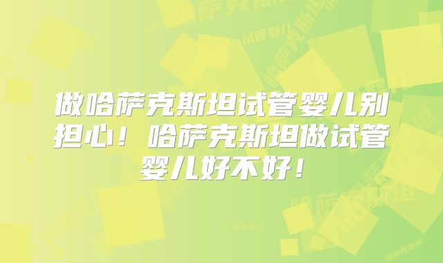 做哈萨克斯坦试管婴儿别担心！哈萨克斯坦做试管婴儿好不好！