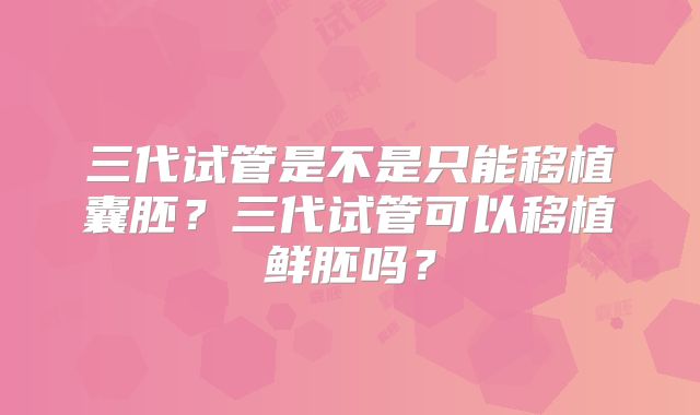 三代试管是不是只能移植囊胚？三代试管可以移植鲜胚吗？