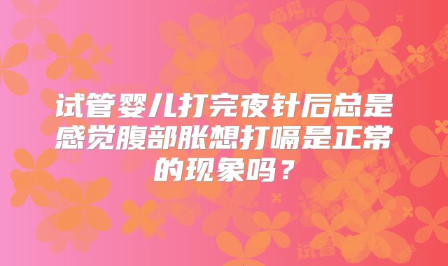 试管婴儿打完夜针后总是感觉腹部胀想打嗝是正常的现象吗?