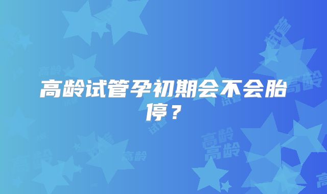高龄试管孕初期会不会胎停?