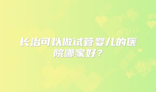 长治可以做试管婴儿的医院哪家好？